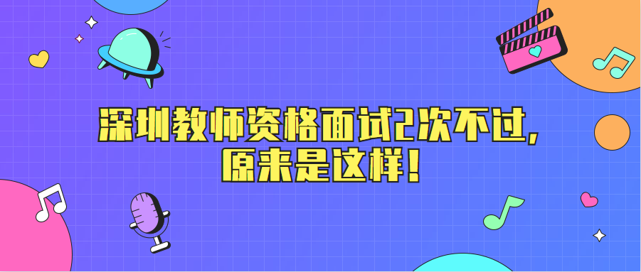 深圳教师资格面试2次不过，原来是这样！